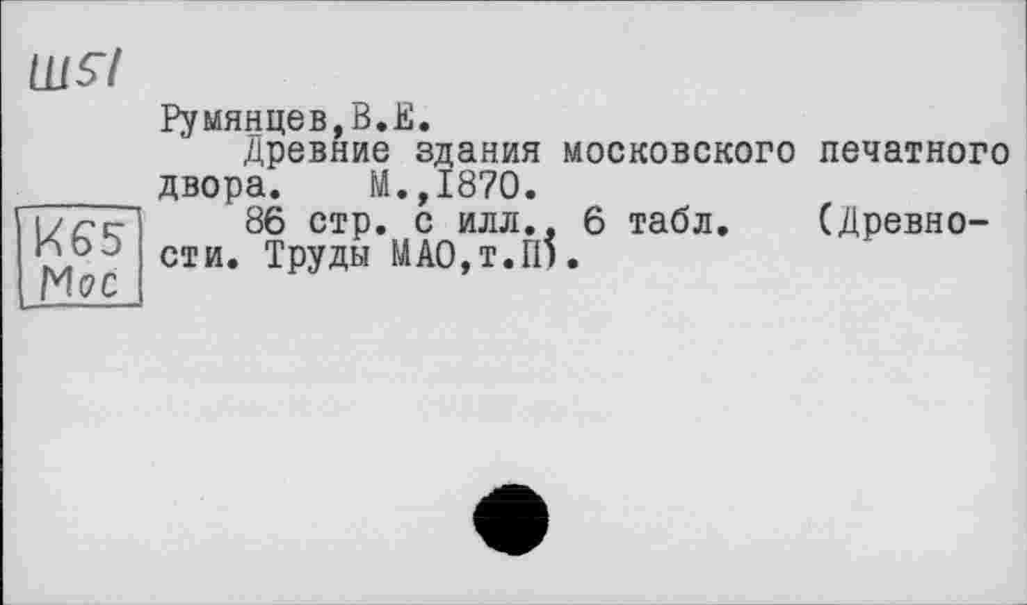 ﻿ЩЇІ
Румянцев,В.Е.
древние здания московского печатного двора. М.,1870.
I//-с- 86 стр. с илл., 6 табл. (Древно-Сти. труды МАО,Т.П).
М(7С